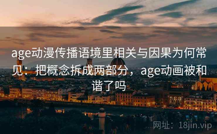 age动漫传播语境里相关与因果为何常见：把概念拆成两部分，age动画被和谐了吗