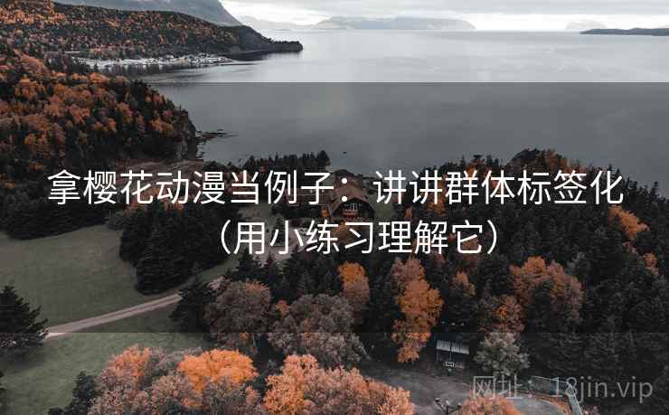 拿樱花动漫当例子：讲讲群体标签化（用小练习理解它）