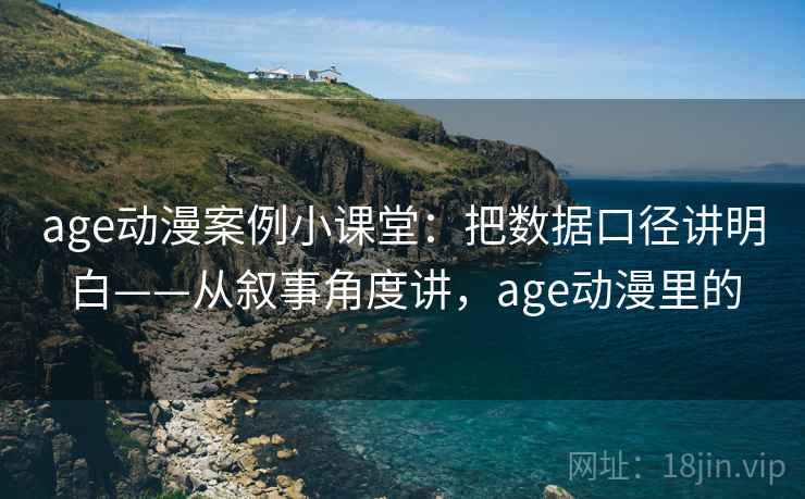 age动漫案例小课堂：把数据口径讲明白——从叙事角度讲，age动漫里的