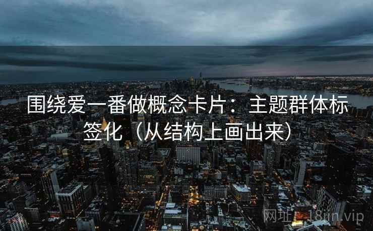 围绕爱一番做概念卡片：主题群体标签化（从结构上画出来）