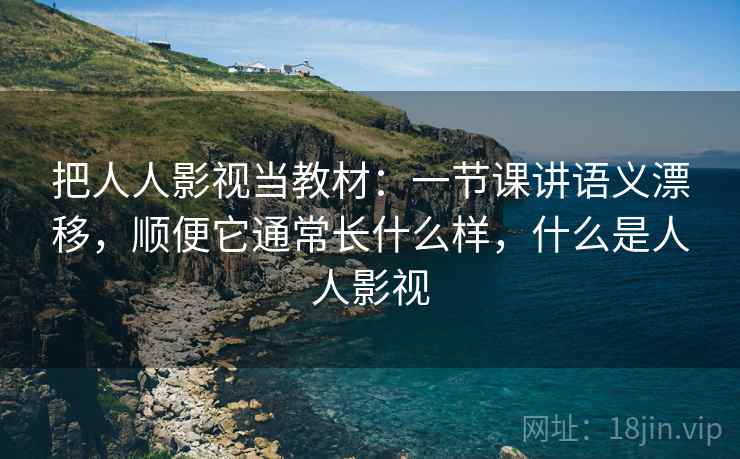把人人影视当教材:一节课讲语义漂移,顺便它通常长什么样,什么是人人影视 把人人影视当教材:一节课讲语义漂移,顺便它通常长什么样,什么是人人影视