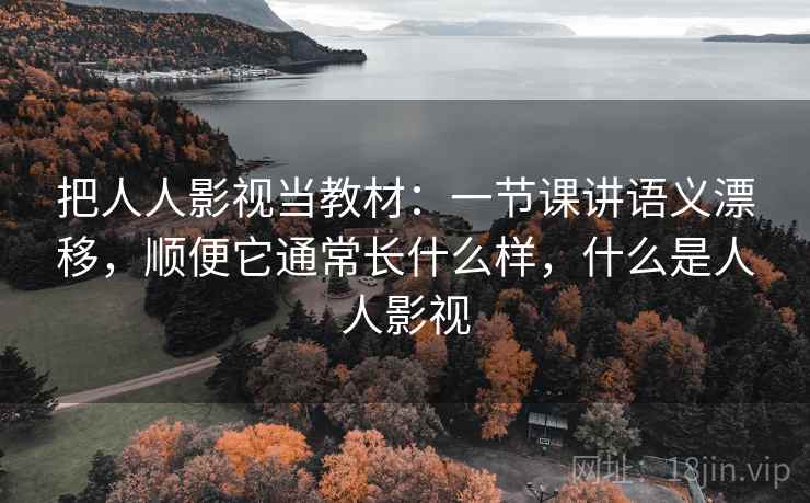 把人人影视当教材:一节课讲语义漂移,顺便它通常长什么样,什么是人人影视 把人人影视当教材:一节课讲语义漂移,顺便它通常长什么样,什么是人人影视