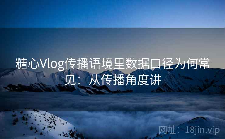 糖心Vlog传播语境里数据口径为何常见:从传播角度讲 糖心Vlog传播语境里数据口径为何常见:从传播角度讲