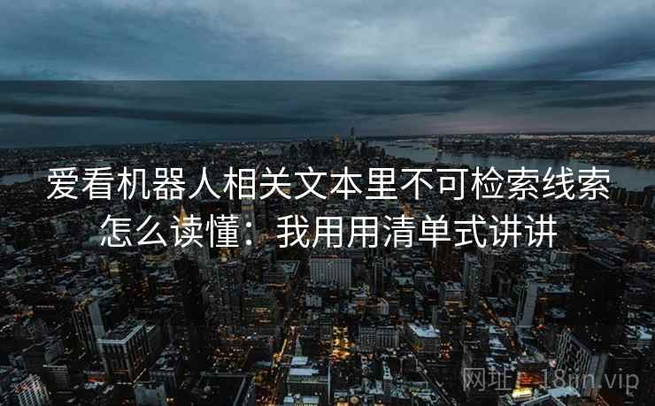 爱看机器人相关文本里不可检索线索怎么读懂：我用用清单式讲讲