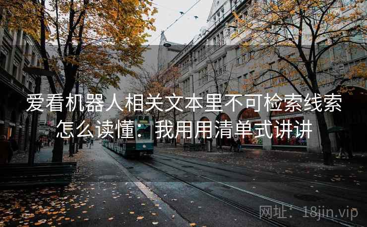 爱看机器人相关文本里不可检索线索怎么读懂：我用用清单式讲讲