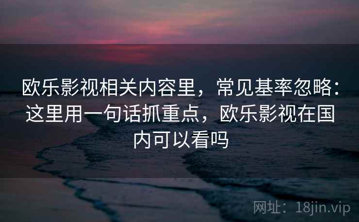 欧乐影视相关内容里,常见基率忽略:这里用一句话抓重点,欧乐影视在国内可以看吗 欧乐影视相关内容里,常见基率忽略:这里用一句话抓重点,欧乐影视在国内可以看吗