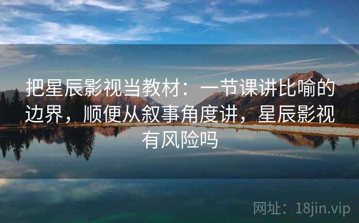 把星辰影视当教材:一节课讲比喻的边界,顺便从叙事角度讲,星辰影视有风险吗 把星辰影视当教材:一节课讲比喻的边界,顺便从叙事角度讲,星辰影视有风险吗