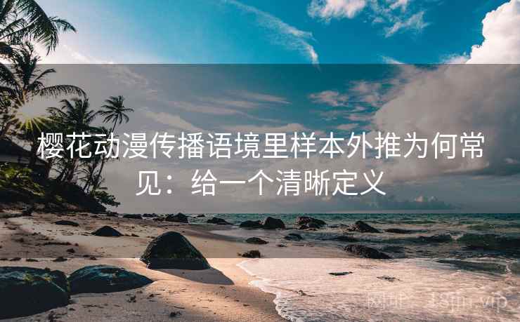 樱花动漫传播语境里样本外推为何常见:给一个清晰定义 樱花动漫传播语境里样本外推为何常见:给一个清晰定义