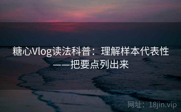 糖心Vlog读法科普:理解样本代表性——把要点列出来 糖心Vlog读法科普:理解样本代表性——把要点列出来