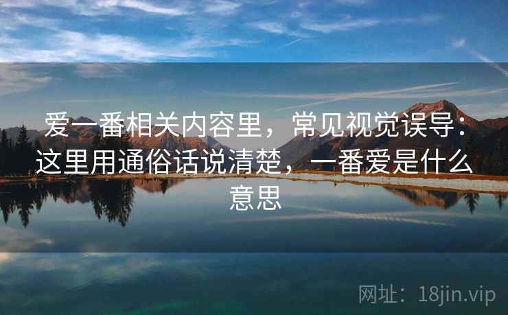 爱一番相关内容里,常见视觉误导:这里用通俗话说清楚,一番爱是什么意思 爱一番相关内容里,常见视觉误导:这里用通俗话说清楚,一番爱是什么意思