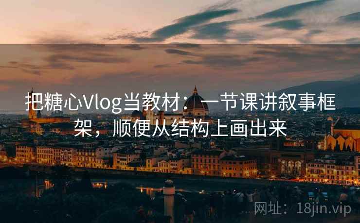 把糖心Vlog当教材：一节课讲叙事框架，顺便从结构上画出来