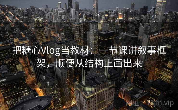 把糖心Vlog当教材：一节课讲叙事框架，顺便从结构上画出来