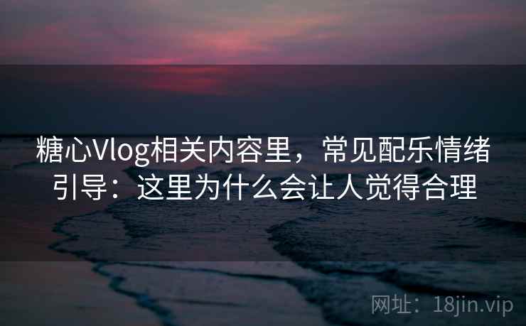 糖心Vlog相关内容里,常见配乐情绪引导:这里为什么会让人觉得合理 糖心Vlog相关内容里,常见配乐情绪引导:这里为什么会让人觉得合理