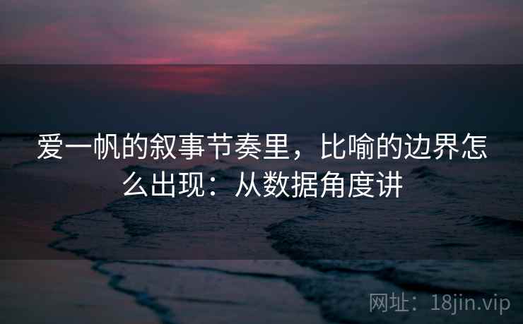 爱一帆的叙事节奏里，比喻的边界怎么出现：从数据角度讲
