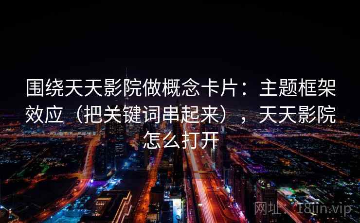 围绕天天影院做概念卡片:主题框架效应(把关键词串起来),天天影院怎么打开 围绕天天影院做概念卡片:主题框架效应(把关键词串起来),天天影院怎么打开