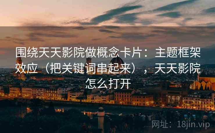 围绕天天影院做概念卡片:主题框架效应(把关键词串起来),天天影院怎么打开 围绕天天影院做概念卡片:主题框架效应(把关键词串起来),天天影院怎么打开