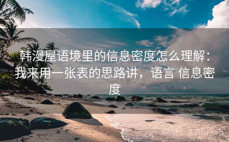 韩漫屋语境里的信息密度怎么理解：我来用一张表的思路讲，语言 信息密度